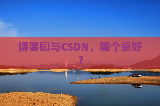 博客园与CSDN，哪个更好？
