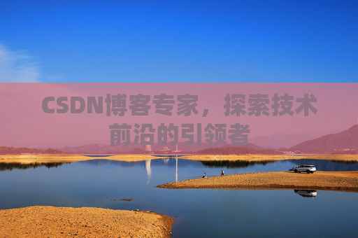 CSDN博客专家，探索技术前沿的引领者