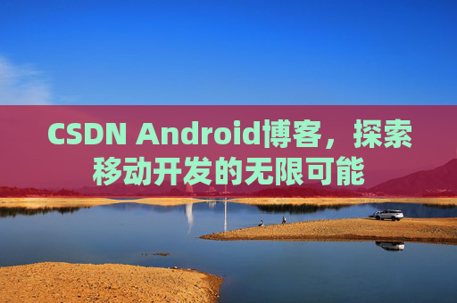 CSDN Android博客，探索移动开发的无限可能